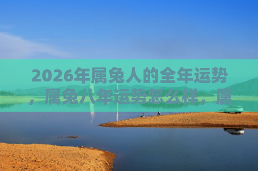 2026年属兔人的全年运势，属兔八年运势怎么样，属兔人2022年运势解析