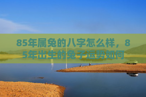 85年属兔的八字怎么样，85年出生的兔子运势如何