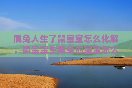 属兔人生了鼠宝宝怎么化解，鼠宝宝生属兔的宝宝怎么样，鼠宝宝生属兔的宝宝特点