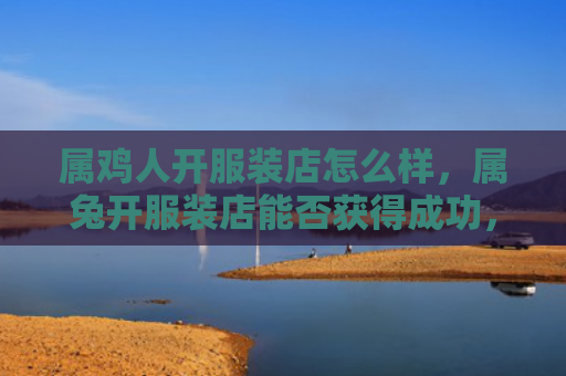 属鸡人开服装店怎么样，属兔开服装店能否获得成功，属兔开服装店需要具备的条件