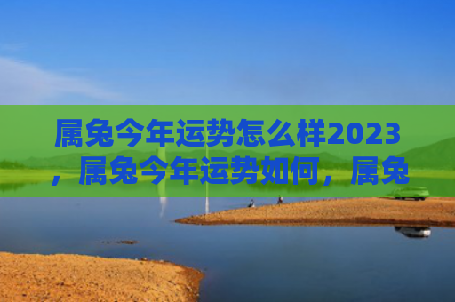 属兔今年运势怎么样2023，属兔今年运势如何，属兔的爱情运势怎么样