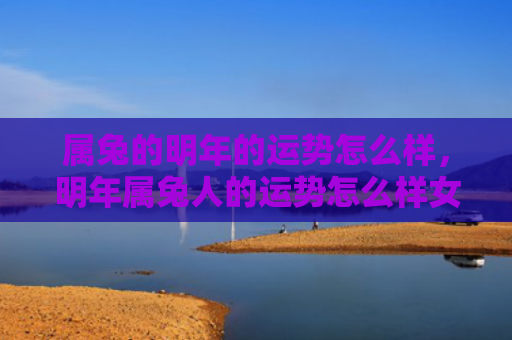属兔的明年的运势怎么样，明年属兔人的运势怎么样女，属兔女明年的运势如何