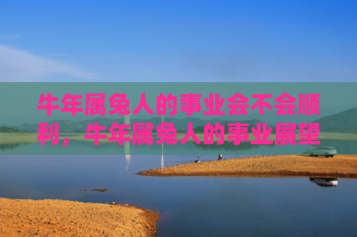 牛年属兔人的事业会不会顺利，牛年属兔人的事业展望