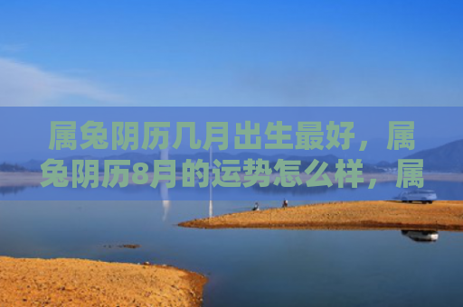 属兔阴历几月出生最好，属兔阴历8月的运势怎么样，属兔人阴历8月运势