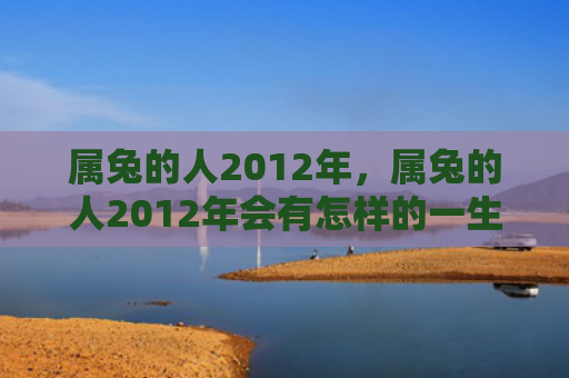 属兔的人2012年，属兔的人2012年会有怎样的一生，属兔的人在2012年会经历哪些变化