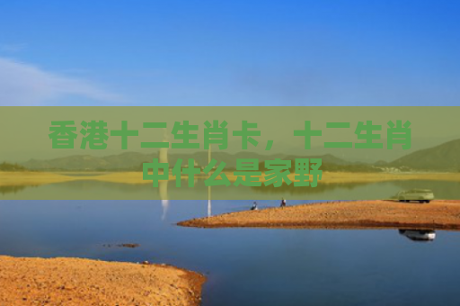 香港十二生肖卡，十二生肖中什么是家野