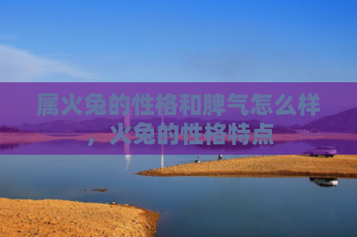 属火兔的性格和脾气怎么样，火兔的性格特点