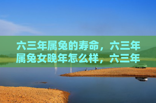 六三年属兔的寿命，六三年属兔女晚年怎么样，六三年属兔女晚年情况