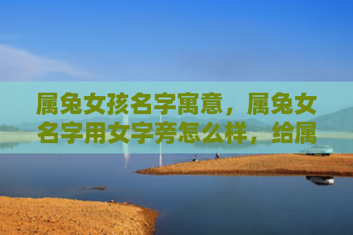 属兔女孩名字寓意，属兔女名字用女字旁怎么样，给属兔女起个带女字旁的好听名字