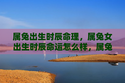 属兔出生时辰命理，属兔女出生时辰命运怎么样，属兔女出生时辰的命运特点