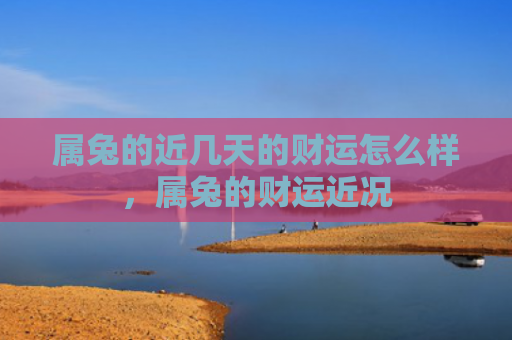 属兔的近几天的财运怎么样，属兔的财运近况
