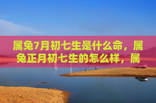 属兔7月初七生是什么命，属兔正月初七生的怎么样，属兔正月初七的人有哪些特点