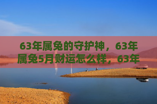 63年属兔的守护神，63年属兔5月财运怎么样，63年属兔人5月财运总结