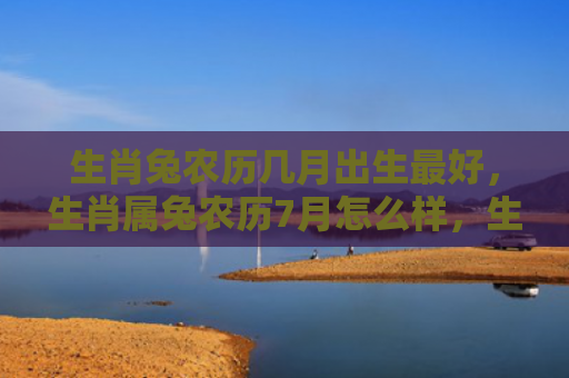 生肖兔农历几月出生最好，生肖属兔农历7月怎么样，生肖属兔的人在农历7月有哪些运势