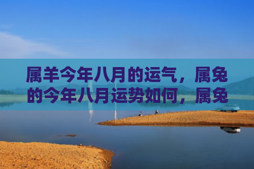 属羊今年八月的运气，属兔的今年八月运势如何，属兔的你好运不断