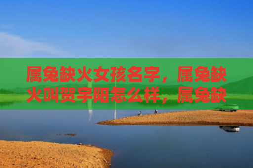 属兔缺火女孩名字，属兔缺火叫贺宇阳怎么样，属兔缺火的贺宇阳生活状态如何