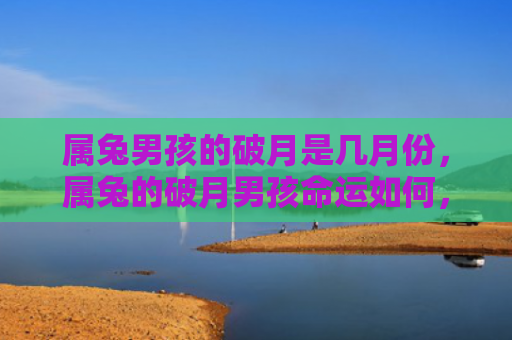 属兔男孩的破月是几月份，属兔的破月男孩命运如何，属兔的破月男孩是什么