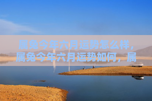 属兔今年六月运势怎么样，属兔今年六月运势如何，属兔的你六月有哪些运势