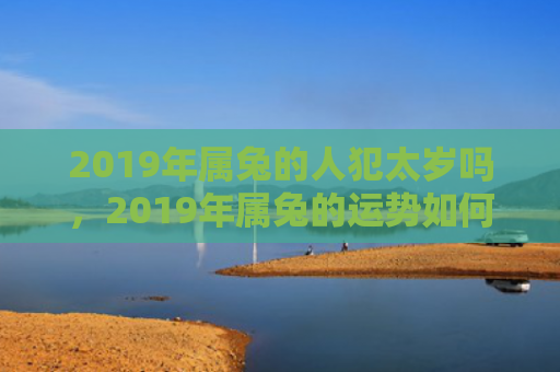 2019年属兔的人犯太岁吗，2019年属兔的运势如何，属兔的人在2019年的运势分析