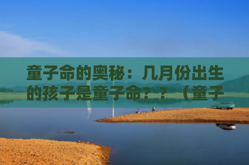 童子命的奥秘：几月份出生的孩子是童子命？？（童子命出生奥秘）