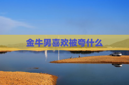 金牛男喜欢被夸什么