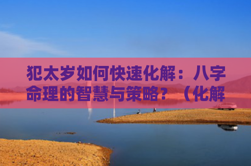 犯太岁如何快速化解：八字命理的智慧与策略？（化解八字命理的智慧犯太岁）