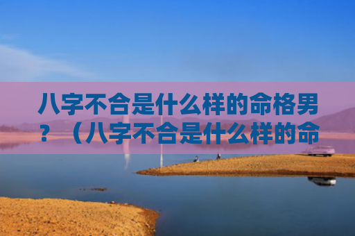 八字不合是什么样的命格男？（八字不合是什么样的命格）