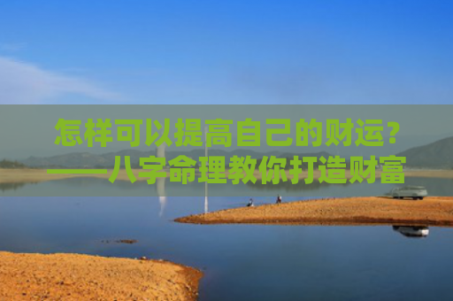 怎样可以提高自己的财运？——八字命理教你打造财富之路？（财运八字命理自己的）