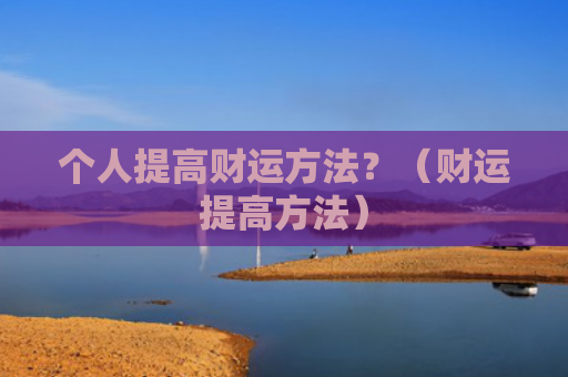 个人提高财运方法？（财运提高方法）