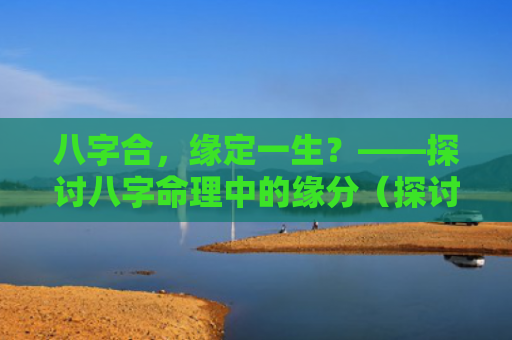八字合，缘定一生？——探讨八字命理中的缘分（探讨八字命理八字合缘分）