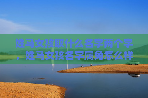 姓马女孩取什么名字两个字，姓马女孩名字属兔怎么样，姓马女孩起什么名字好