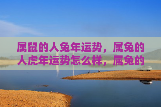 属鼠的人兔年运势，属兔的人虎年运势怎么样，属兔的人在虎年中有怎样的运势呢