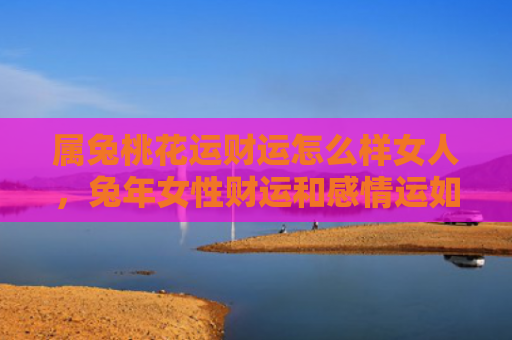 属兔桃花运财运怎么样女人，兔年女性财运和感情运如何