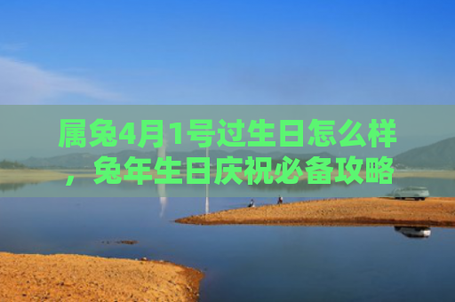 属兔4月1号过生日怎么样，兔年生日庆祝必备攻略