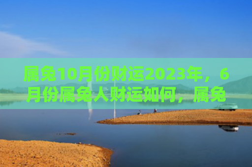 属兔10月份财运2023年，6月份属兔人财运如何，属兔人在6月份的财运分析