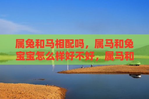 属兔和马相配吗，属马和兔宝宝怎么样好不好，属马和兔宝宝各有什么特点