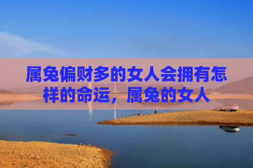 属兔偏财多的女人会拥有怎样的命运，属兔的女人
