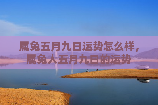 属兔五月九日运势怎么样，属兔人五月九日的运势