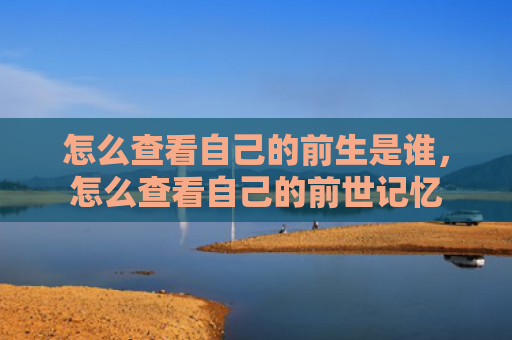 怎么查看自己的前生是谁，怎么查看自己的前世记忆