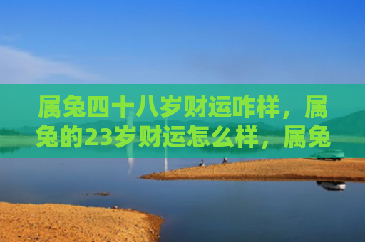 属兔四十八岁财运咋样，属兔的23岁财运怎么样，属兔的23岁