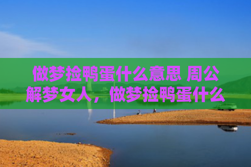 做梦捡鸭蛋什么意思 周公解梦女人，做梦捡鸭蛋什么意思周公解梦