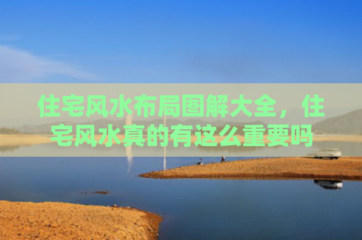 住宅风水布局图解大全，住宅风水真的有这么重要吗