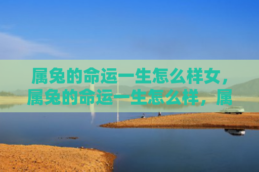 属兔的命运一生怎么样女，属兔的命运一生怎么样，属兔的人什么样