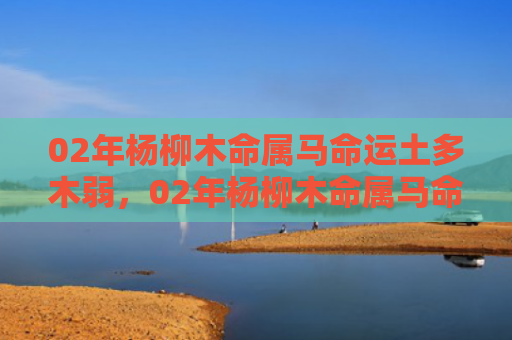 02年杨柳木命属马命运土多木弱，02年杨柳木命属马命运解析