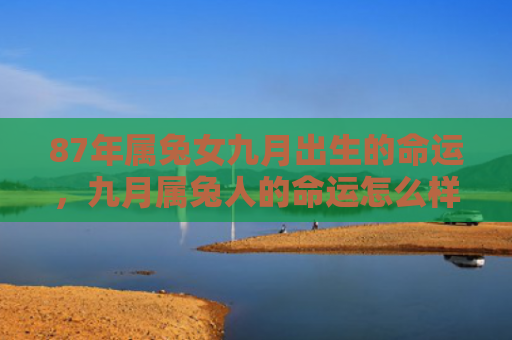 87年属兔女九月出生的命运，九月属兔人的命运怎么样，九月属兔人的运势解析