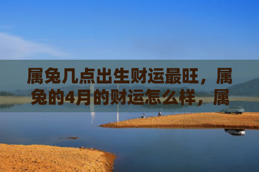 属兔几点出生财运最旺，属兔的4月的财运怎么样，属兔的4月可能拥有不错的财运