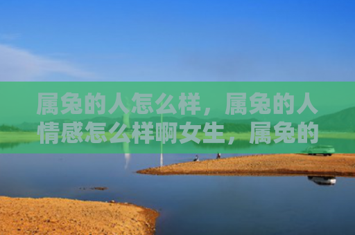 属兔的人怎么样，属兔的人情感怎么样啊女生，属兔的人感情真挚