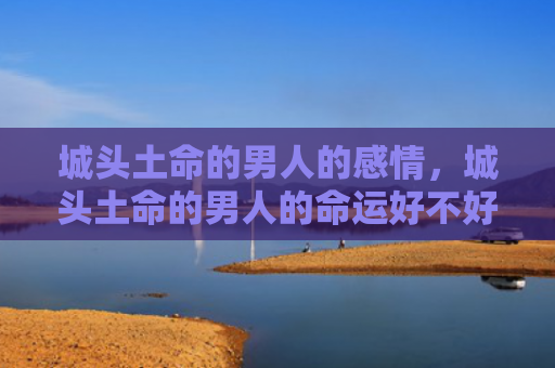 城头土命的男人的感情，城头土命的男人的命运好不好
