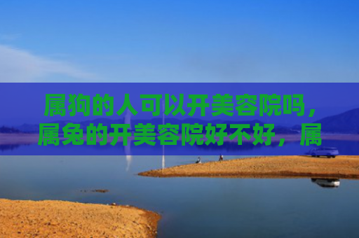 属狗的人可以开美容院吗，属兔的开美容院好不好，属兔开美容院的优缺点