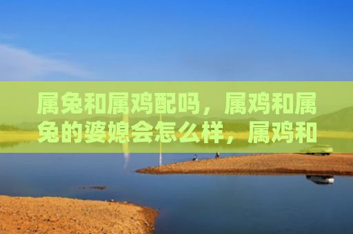 属兔和属鸡配吗，属鸡和属兔的婆媳会怎么样，属鸡和属兔的婆媳关系会如何发展